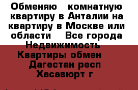 Обменяю 3 комнатную квартиру в Анталии на квартиру в Москве или области  - Все города Недвижимость » Квартиры обмен   . Дагестан респ.,Хасавюрт г.